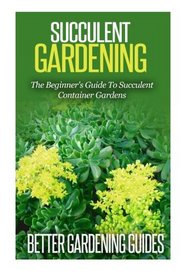 Succulent Gardening: The Beginner's Guide To Succulent Container Gardens (Cacti And Succulents)