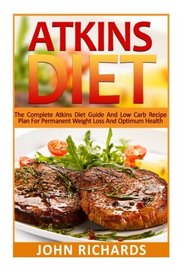 Atkins Diet: The Complete Atkins Diet Guide And Low Carb Recipe Plan For Permanent Weight Loss And Optimum Health (36 Delicious,Quick And Easy, Low Carb Recipes for Every Meal)