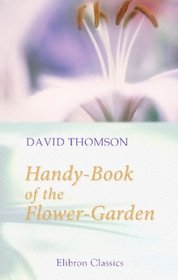 Handy-Book of the Flower-Garden: Being practical directions for the propagation, culture, and arrangement of plants in flower-gardens all the year round