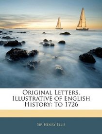 Original Letters, Illustrative of English History: To 1726