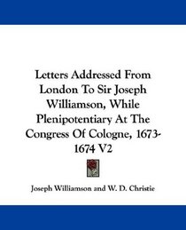 Letters Addressed From London To Sir Joseph Williamson, While Plenipotentiary At The Congress Of Cologne, 1673-1674 V2