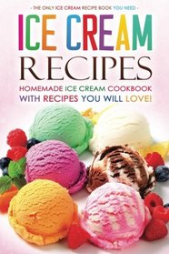 Ice Cream Recipes - Homemade Ice Cream Cookbook with Recipes you will love!: The Only Ice Cream Recipe Book You Need
