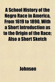 A School History of the Negro Race in America, From 1619 to 1890, With a Short Introduction as to the Origin of the Race; Also a Short Sketch