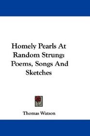 Homely Pearls At Random Strung: Poems, Songs And Sketches