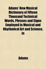 Adams' New Musical Dictionary of Fifteen Thousand Technical Words, Phrases and Signs Employed in Musical and Rhythmical Art and Science, in