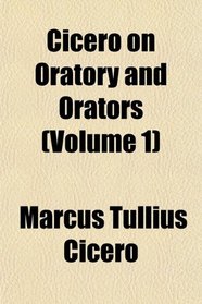 Cicero on Oratory and Orators (Volume 1)