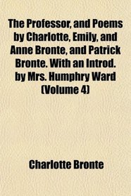 The Professor, and Poems by Charlotte, Emily, and Anne Bront, and Patrick Bront. With an Introd. by Mrs. Humphry Ward (Volume 4)