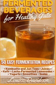 Fermented Beverages for Healthy Guts: 50 Easy Fermentation Recipes - Kombucha and Jun Teas - Juices - Kefir - Lacto-Fermented Lemonades - Yogurts - Smoothies -Sodas
