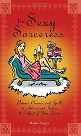 The Sexy Sorceress: Potions, Charms, And Spells to Attract And Seduce the Object of Your Desire