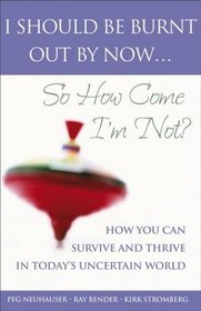 I Should Be Burnt Out By Now... So How Come I'm Not : HowYou CanSurvive and Thrive in Today's Uncertain World
