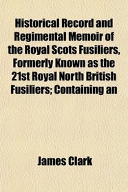 Historical Record and Regimental Memoir of the Royal Scots Fusiliers, Formerly Known as the 21st Royal North British Fusiliers; Containing an