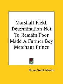 Marshall Field: Determination Not To Remain Poor Made A Farmer Boy Merchant Prince