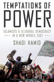 Temptations of Power: Islamists and Illiberal Democracy in a New Middle East