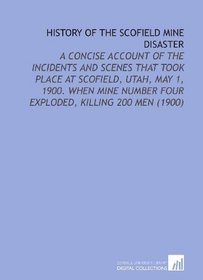 History of the Scofield Mine Disaster: A Concise Account of the Incidents and Scenes That Took Place At Scofield, Utah, May 1, 1900. When Mine Number Four Exploded, Killing 200 Men (1900)
