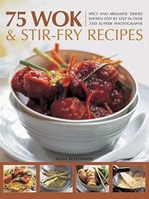 75 Wok & Stir-Fry Recipes: Spicy and aromatic dishes shown step by step in over 350 superb photographs