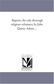 Baptists, the only thorough religious reformers; by John Quincy Adams ...