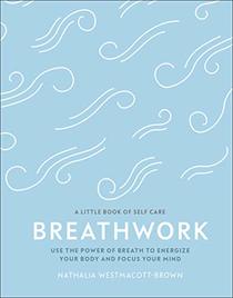 Breathwork: Use The Power Of Breath To Energise Your Body And Focus Your Mind (A Little Book of Self Care)