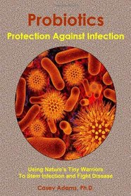 Probiotics - Protection Against Infection: Using Nature's Tiny Warriors To Stem Infection and Fight Disease