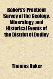 Bakers's Practical Survey of the Geology, Mineralogy, and Historical Events of the District of Dudley