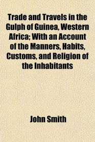 Trade and Travels in the Gulph of Guinea, Western Africa; With an Account of the Manners, Habits, Customs, and Religion of the Inhabitants