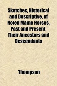 Sketches, Historical and Descriptive, of Noted Maine Horses, Past and Present, Their Ancestors and Descendants