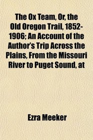 The Ox Team, Or, the Old Oregon Trail, 1852-1906; An Account of the Author's Trip Across the Plains, From the Missouri River to Puget Sound, at