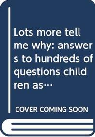 Lots more tell me why: answers to hundreds of questions children ask