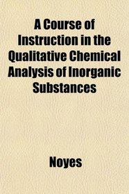 A Course of Instruction in the Qualitative Chemical Analysis of Inorganic Substances