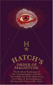 Hatch's Order of Magnitude: Methodical Rankings of the Commonplace and the Incredible for Daily Reference by a Man of Extraordinary Genius and Impeccable Taste