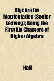 Algebra for Matriculation (Senior Leaving); Being the First Xix Chapters of Higher Algebra