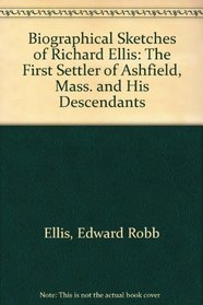 Biographical Sketches of Richard Ellis: The First Settler of Ashfield, Mass. and His Descendants
