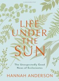 Life Under the Sun - Bible Study Book: The Unexpectedly Good News of Ecclesiastes