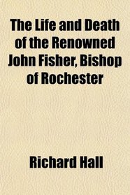 The Life and Death of the Renowned John Fisher, Bishop of Rochester