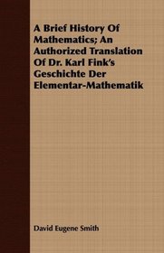 A Brief History Of Mathematics; An Authorized Translation Of Dr. Karl Fink's Geschichte Der Elementar-Mathematik
