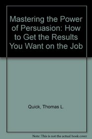 Mastering the Power of Persuasion: How to Get the Results You Want on the Job
