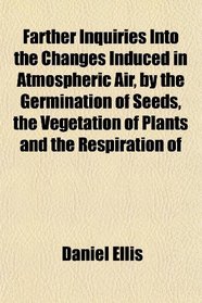 Farther Inquiries Into the Changes Induced in Atmospheric Air, by the Germination of Seeds, the Vegetation of Plants and the Respiration of