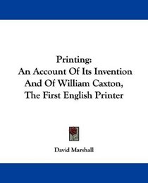 Printing: An Account Of Its Invention And Of William Caxton, The First English Printer