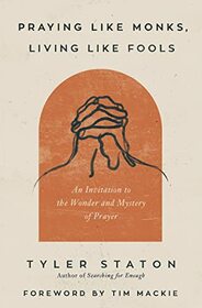 Praying Like Monks, Living Like Fools: An Invitation to the Wonder and Mystery of Prayer