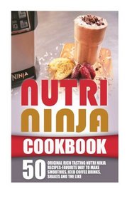 Nutri Ninja Cookbook: 50 Original Rich Tasting Nutri Ninja Recipes-Favorite Way To Make Smoothies, Iced Coffee Drinks, Shakes And The Like