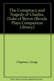 The Conspiracy and Tragedy of Charles, Duke of Byron (Revels Plays)