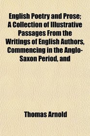 English Poetry and Prose; A Collection of Illustrative Passages From the Writings of English Authors, Commencing in the Anglo-Saxon Period, and