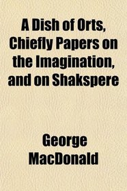 A Dish of Orts, Chiefly Papers on the Imagination, and on Shakspere