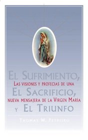 El Sufrimiento, El Sacrificio, Y El Triunfo : Las visiones y profecias de una nueva mensajera de la Virgen Maria