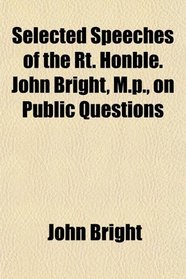 Selected Speeches of the Rt. Honble. John Bright, M.p., on Public Questions