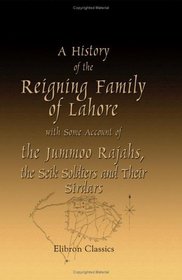 A History of the Reigning Family of Lahore, with Some Account of the Jummoo Rajahs, the Seik Soldiers and Their Sirdars