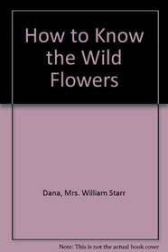 How to Know the Wild Flowers: A Guide to the Names, Haunts, and Habits of Our Common Wild Flowers