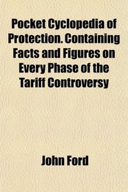 Pocket Cyclopedia of Protection. Containing Facts and Figures on Every Phase of the Tariff Controversy