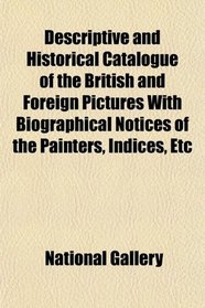 Descriptive and Historical Catalogue of the British and Foreign Pictures With Biographical Notices of the Painters, Indices, Etc