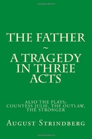 The Father - A Tragedy In Three Acts: Also Includes the Plays; The Father, Countess Julie, the Outlaw. the Stronger