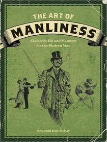 The Art of Manliness: Classic Skills and Manners for the Modern Man